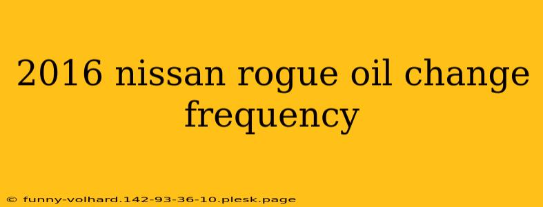 2016 nissan rogue oil change frequency