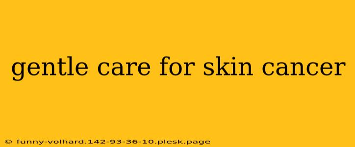 gentle care for skin cancer