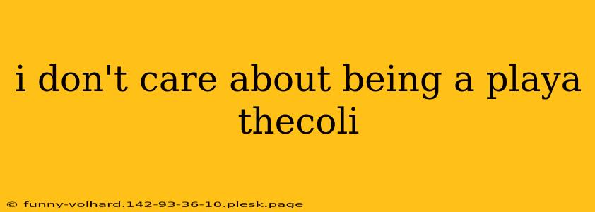 i don't care about being a playa thecoli