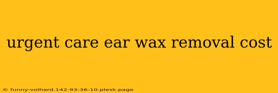 urgent care ear wax removal cost