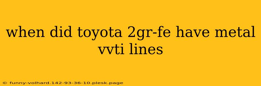 when did toyota 2gr-fe have metal vvti lines